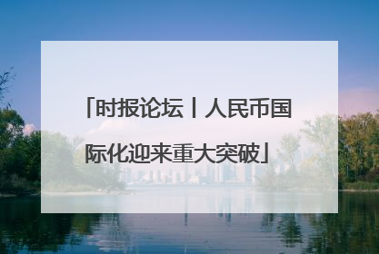 时报论坛丨人民币国际化迎来重大突破