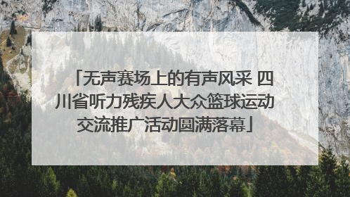 无声赛场上的有声风采 四川省听力残疾人大众篮球运动交流推广活动圆满落幕