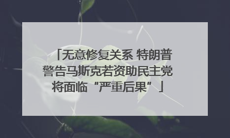 无意修复关系 特朗普警告马斯克若资助民主党将面临“严重后果”