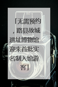 无需预约，路县故城遗址博物馆迎来首批实名制入馆游客