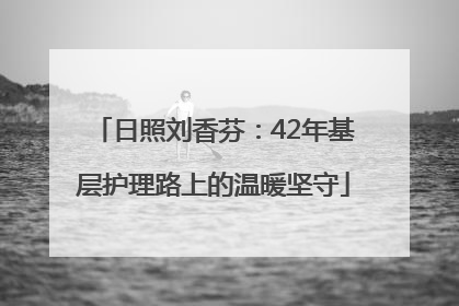 日照刘香芬：42年基层护理路上的温暖坚守