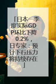 日本一季度实际GDP环比下降0.2%，日专家：预计下行压力将持续存在
