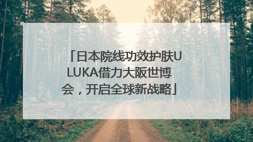 日本院线功效护肤ULUKA借力大阪世博会，开启全球新战略