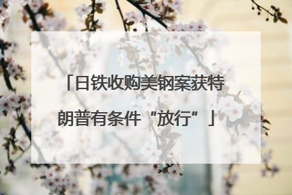 日铁收购美钢案获特朗普有条件“放行”