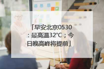 早安北京0530：最高温32℃；今日晚高峰将提前