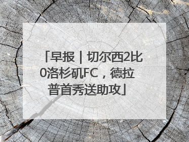 早报｜切尔西2比0洛杉矶FC，德拉普首秀送助攻