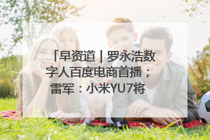 早资道｜罗永浩数字人百度电商首播；雷军：小米YU7将于6月底发布