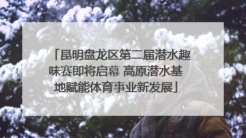 昆明盘龙区第二届潜水趣味赛即将启幕 高原潜水基地赋能体育事业新发展