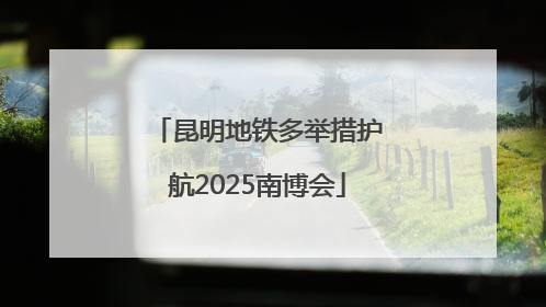 昆明地铁多举措护航2025南博会