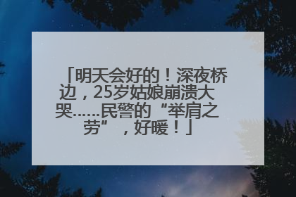 明天会好的！深夜桥边，25岁姑娘崩溃大哭……民警的“举肩之劳”，好暖！