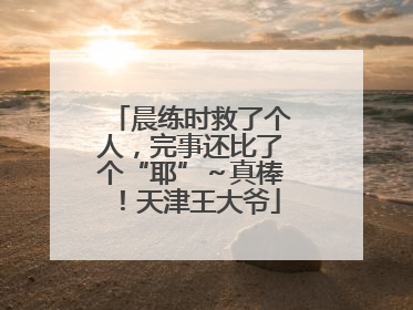 晨练时救了个人，完事还比了个“耶”～真棒！天津王大爷
