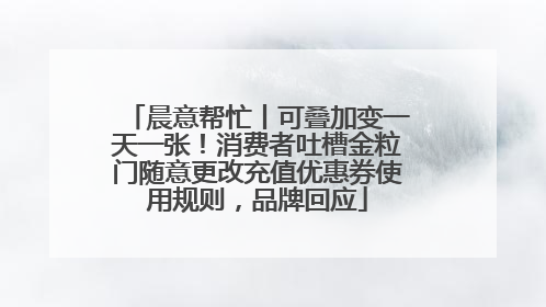 晨意帮忙丨可叠加变一天一张！消费者吐槽金粒门随意更改充值优惠券使用规则，品牌回应