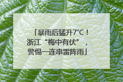 暴雨后猛升7℃！浙江“梅中有伏”，警惕一连串雷阵雨