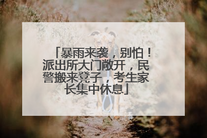 暴雨来袭，别怕！派出所大门敞开，民警搬来凳子，考生家长集中休息