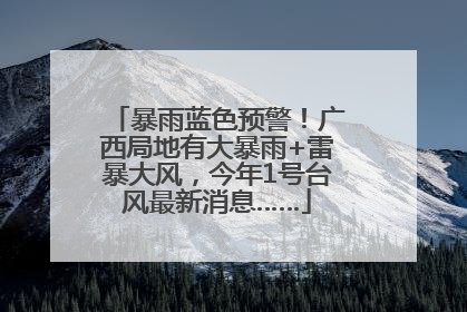暴雨蓝色预警！广西局地有大暴雨+雷暴大风，今年1号台风最新消息……