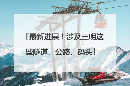 最新进展！涉及三明这些隧道、公路、码头