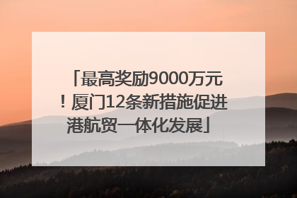 最高奖励9000万元！厦门12条新措施促进港航贸一体化发展