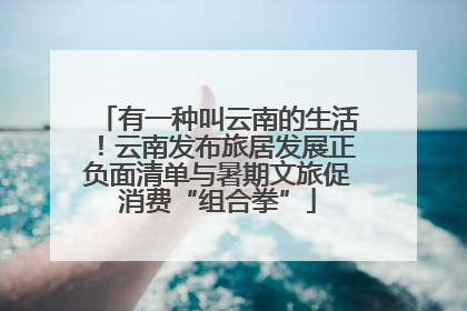 有一种叫云南的生活！云南发布旅居发展正负面清单与暑期文旅促消费“组合拳”