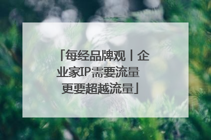 每经品牌观丨企业家IP需要流量 更要超越流量