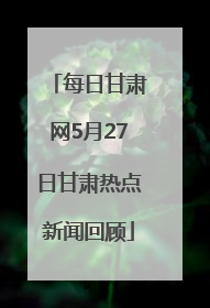 每日甘肃网5月27日甘肃热点新闻回顾