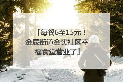 每餐6至15元！金辰街道金实社区幸福食堂营业了
