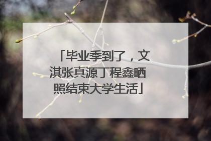 毕业季到了，文淇张真源丁程鑫晒照结束大学生活