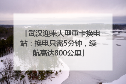 武汉迎来大型重卡换电站：换电只需5分钟，续航高达800公里