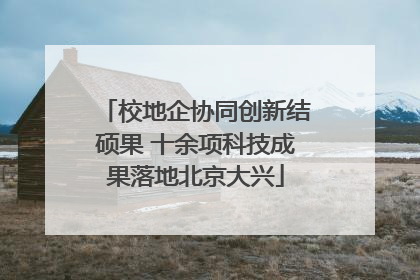 校地企协同创新结硕果 十余项科技成果落地北京大兴