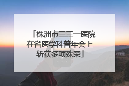株洲市三三一医院在省医学科普年会上斩获多项殊荣
