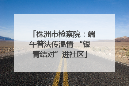 株洲市检察院：端午普法传温情 “银青结对”进社区