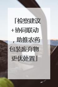 检察建议+协同联动，助推农药包装废弃物更优处置