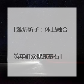 潍坊坊子：体卫融合筑牢群众健康基石