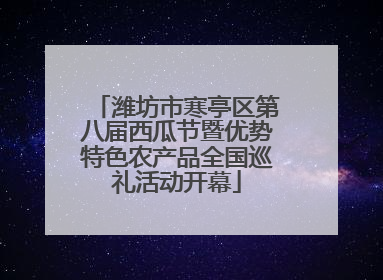 潍坊市寒亭区第八届西瓜节暨优势特色农产品全国巡礼活动开幕