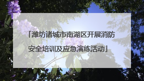 潍坊诸城市南湖区开展消防安全培训及应急演练活动