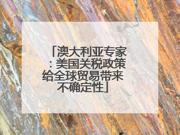 澳大利亚专家：美国关税政策给全球贸易带来不确定性