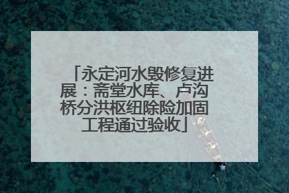 永定河水毁修复进展：斋堂水库、卢沟桥分洪枢纽除险加固工程通过验收