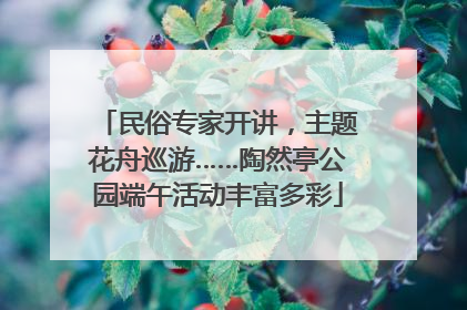 民俗专家开讲，主题花舟巡游……陶然亭公园端午活动丰富多彩