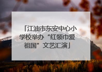 江油市东安中心小学校举办“红领巾爱祖国”文艺汇演
