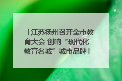 江苏扬州召开全市教育大会 创响“现代化教育名城”城市品牌
