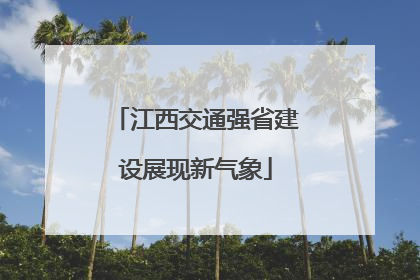 江西交通强省建设展现新气象
