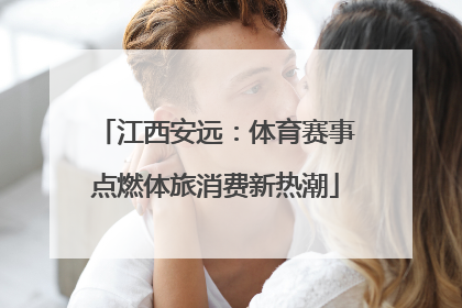 江西安远：体育赛事点燃体旅消费新热潮