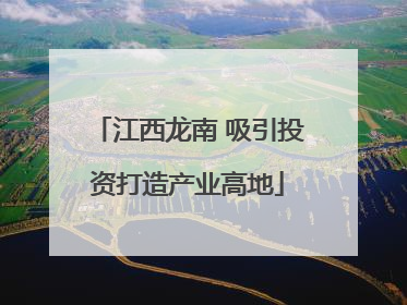 江西龙南 吸引投资打造产业高地