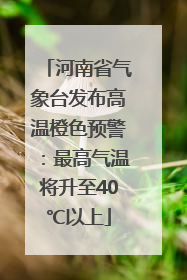 河南省气象台发布高温橙色预警：最高气温将升至40℃以上