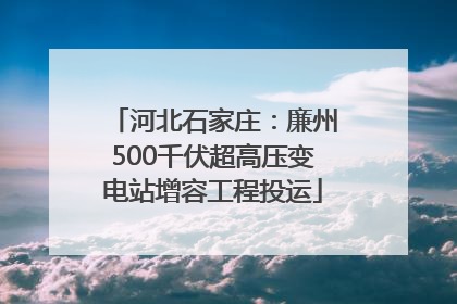 河北石家庄：廉州500千伏超高压变电站增容工程投运