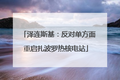 泽连斯基：反对单方面重启扎波罗热核电站
