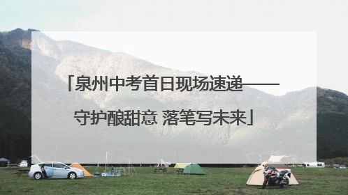 泉州中考首日现场速递——守护酿甜意 落笔写未来