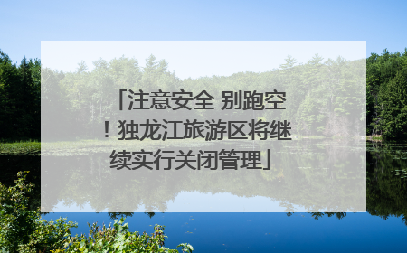 注意安全 别跑空！独龙江旅游区将继续实行关闭管理