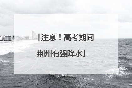 注意！高考期间荆州有强降水