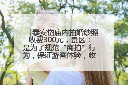 泰安岱庙内拍婚纱照收费300元，景区：是为了规范“商拍”行为，保证游客体验，收取费用全部上交国库
