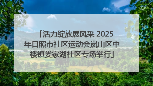 活力绽放展风采 2025年日照市社区运动会岚山区中楼镇娄家湖社区专场举行